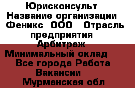 Юрисконсульт › Название организации ­ Феникс, ООО › Отрасль предприятия ­ Арбитраж › Минимальный оклад ­ 1 - Все города Работа » Вакансии   . Мурманская обл.,Заозерск г.